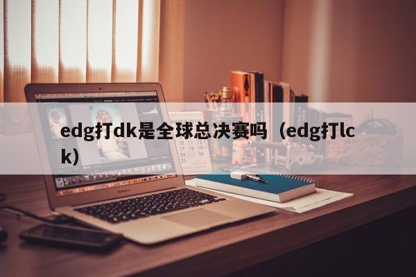 edg打dk是全球总决赛吗（edg打lck）