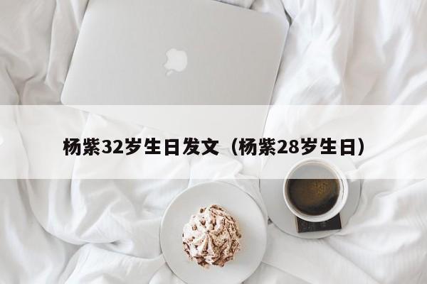 杨紫32岁生日发文（杨紫28岁生日）