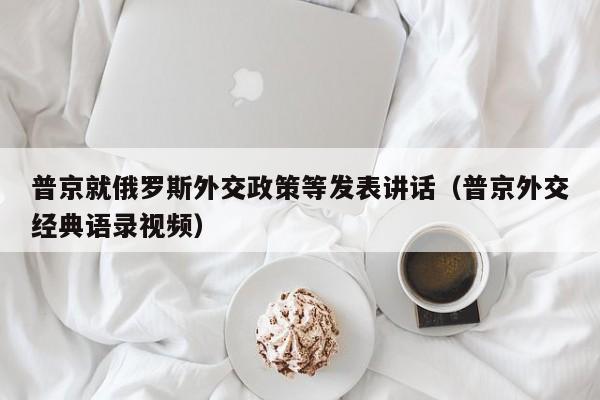 普京就俄罗斯外交政策等发表讲话（普京外交经典语录视频）