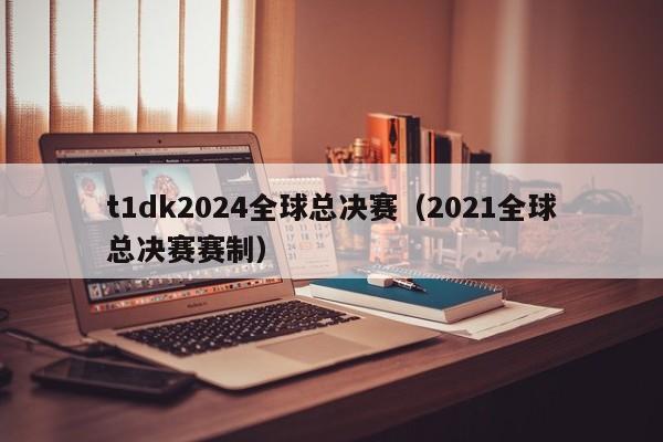 t1dk2024全球总决赛（2021全球总决赛赛制）