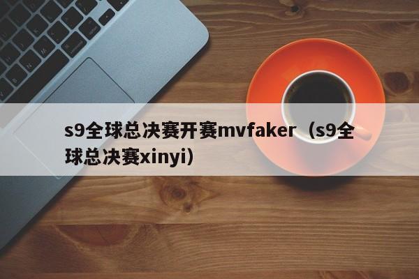 s9全球总决赛开赛mvfaker（s9全球总决赛xinyi）