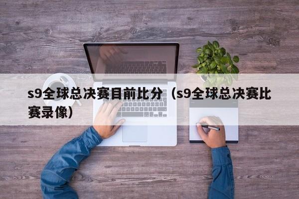 s9全球总决赛目前比分（s9全球总决赛比赛录像）