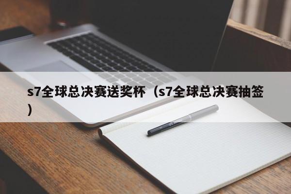 s7全球总决赛送奖杯（s7全球总决赛抽签）