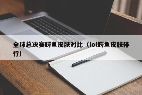 全球总决赛鳄鱼皮肤对比（lol鳄鱼皮肤排行）