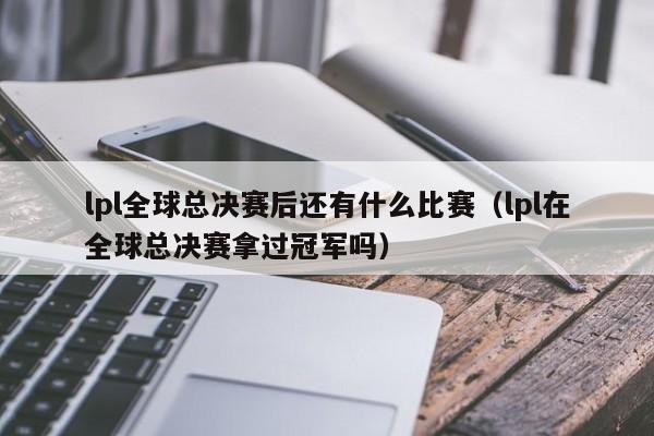 lpl全球总决赛后还有什么比赛（lpl在全球总决赛拿过冠军吗）