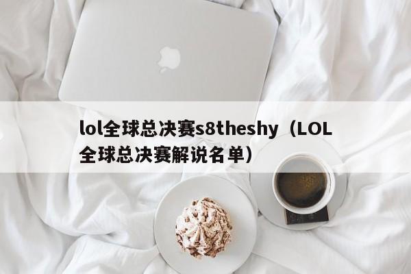 lol全球总决赛s8theshy（LOL全球总决赛解说名单）