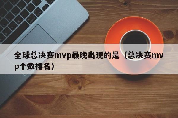 全球总决赛mvp最晚出现的是（总决赛mvp个数排名）