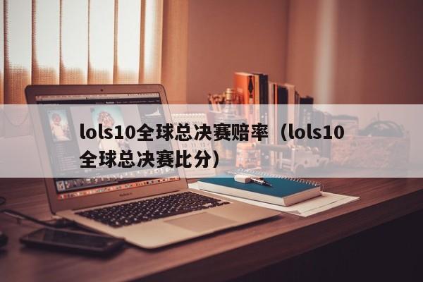 lols10全球总决赛赔率（lols10全球总决赛比分）