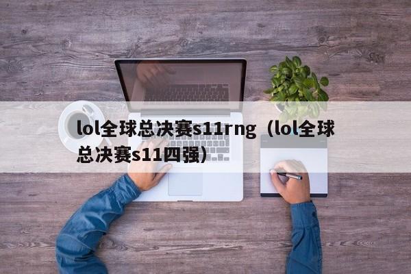 lol全球总决赛s11rng（lol全球总决赛s11四强）