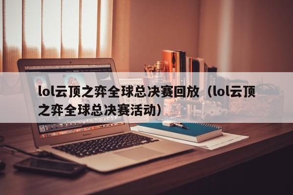 lol云顶之弈全球总决赛回放（lol云顶之弈全球总决赛活动）