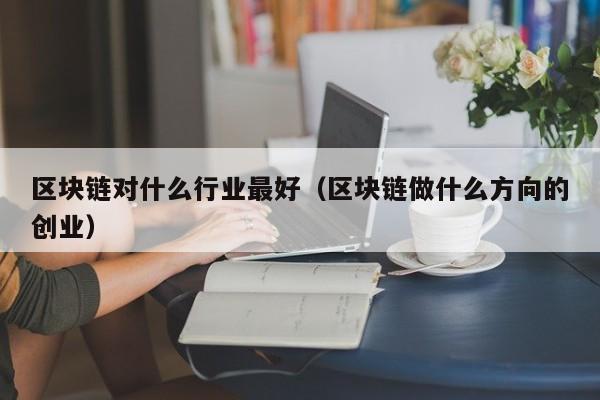 区块链对什么行业最好（区块链做什么方向的创业）