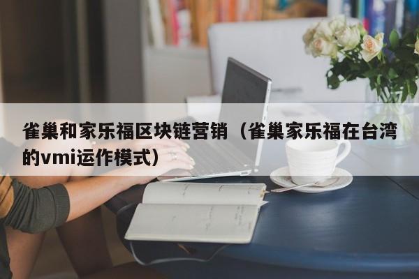 雀巢和家乐福区块链营销（雀巢家乐福在台湾的vmi运作模式）