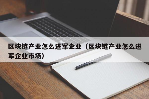 区块链产业怎么进军企业（区块链产业怎么进军企业市场）