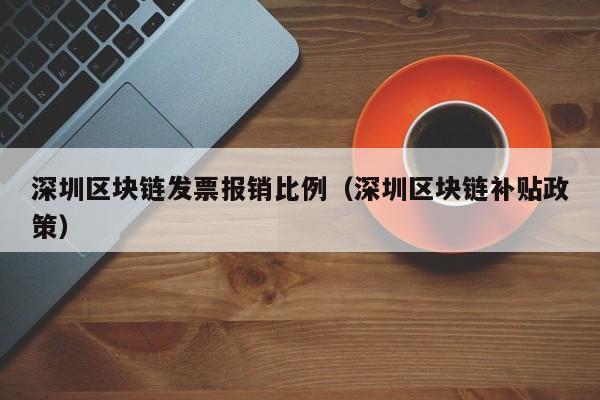 深圳区块链发票报销比例（深圳区块链补贴政策）