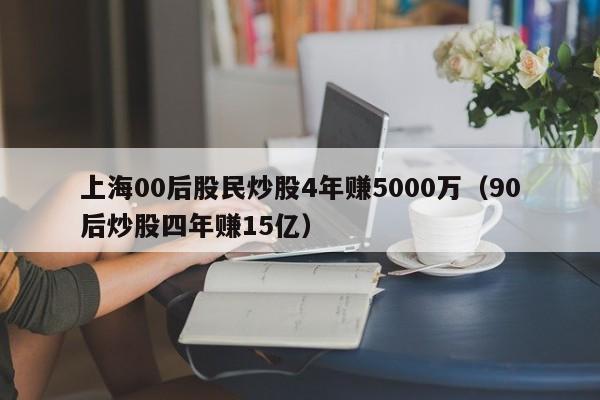 上海00后股民炒股4年赚5000万（90后炒股四年赚15亿）