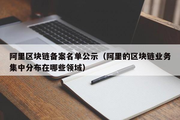 阿里区块链备案名单公示（阿里的区块链业务集中分布在哪些领域）