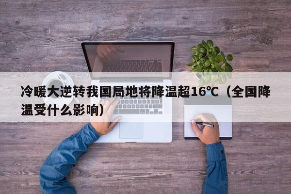 冷暖大逆转我国局地将降温超16℃（全国降温受什么影响）