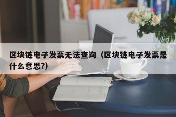 区块链电子发票无法查询（区块链电子发票是什么意思?）