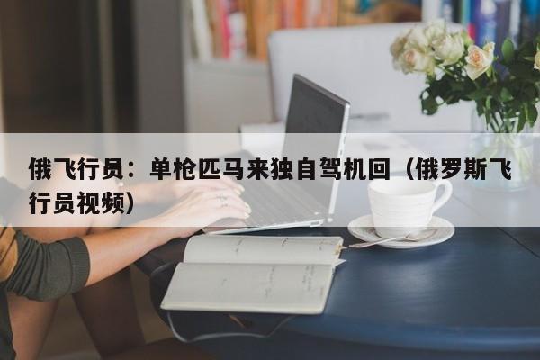 俄飞行员：单枪匹马来独自驾机回（俄罗斯飞行员视频）