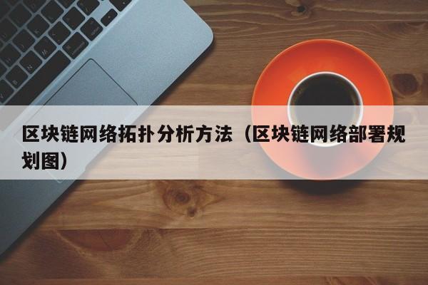 区块链网络拓扑分析方法（区块链网络部署规划图）