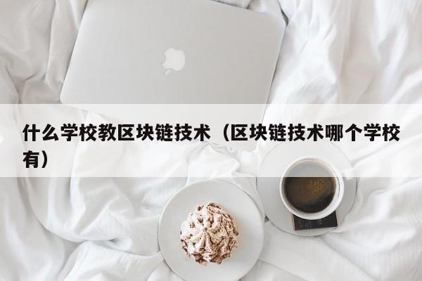 什么学校教区块链技术（区块链技术哪个学校有）