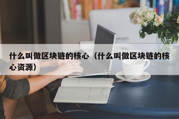 什么叫做区块链的核心（什么叫做区块链的核心资源）