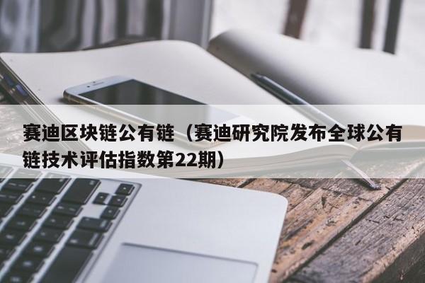 赛迪区块链公有链（赛迪研究院发布全球公有链技术评估指数第22期）