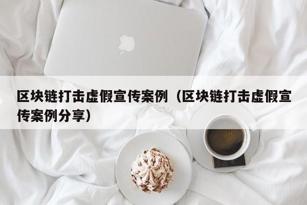 区块链打击虚假宣传案例（区块链打击虚假宣传案例分享）