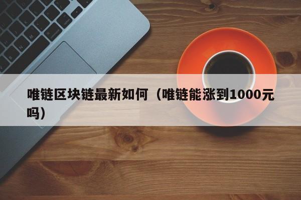 唯链区块链最新如何（唯链能涨到1000元吗）