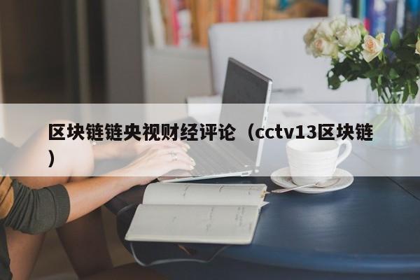 区块链链央视财经评论（cctv13区块链）