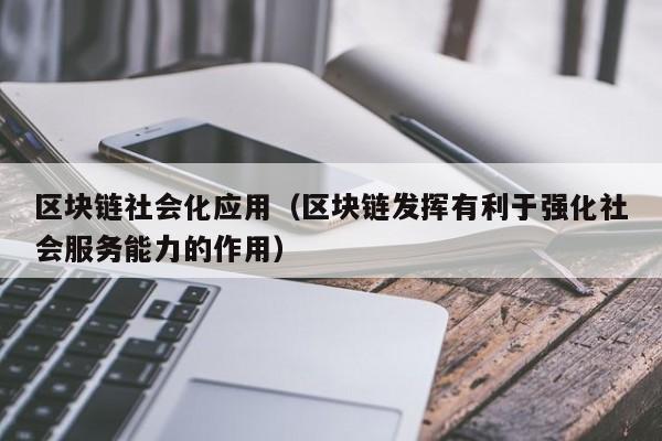 区块链社会化应用（区块链发挥有利于强化社会服务能力的作用）