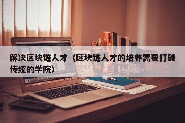 解决区块链人才（区块链人才的培养需要打破传统的学院）