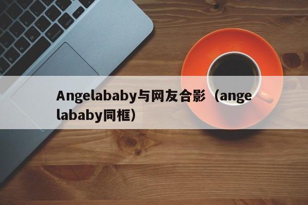 Angelababy与网友合影（angelababy同框）