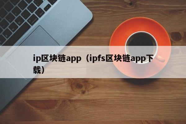 ip区块链app（ipfs区块链app下载）