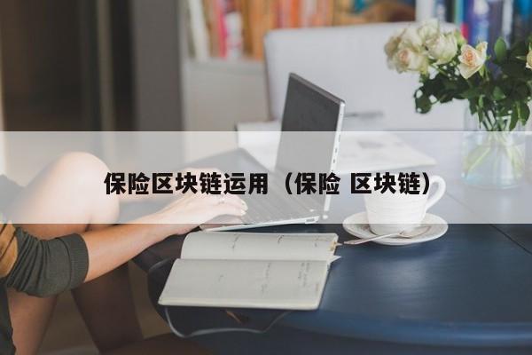 保险区块链运用（保险 区块链）