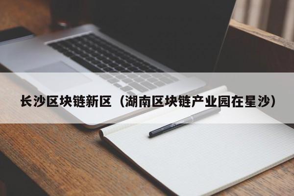 长沙区块链新区(湖南区块链产业园在星沙)
