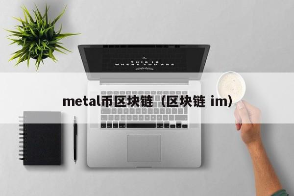metal币区块链(区块链 im)