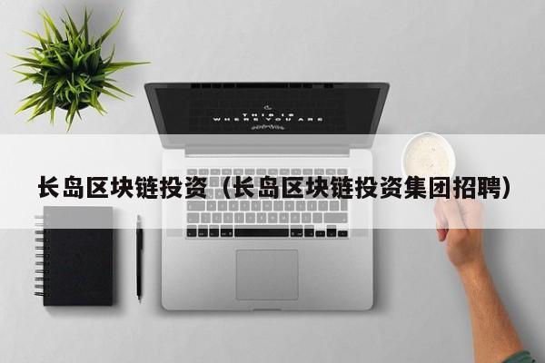 长岛区块链投资（长岛区块链投资集团招聘）