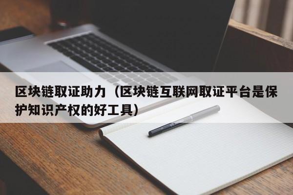 区块链取证助力(区块链互联网取证平台是保护知识产权的好工具)
