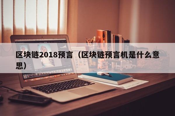 区块链2018预言(区块链预言机是什么意思)