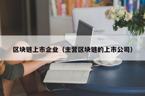 区块链上市企业(主营区块链的上市公司)