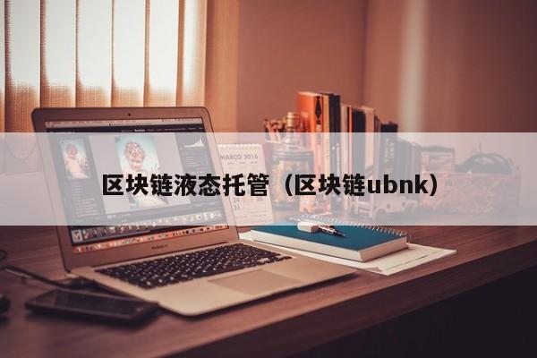 区块链液态托管（区块链ubnk）