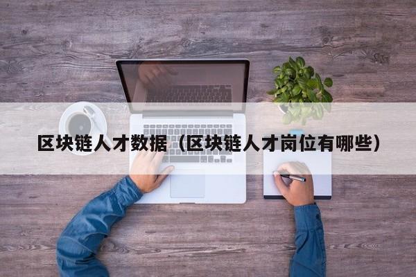 区块链人才数据(区块链人才岗位有哪些)