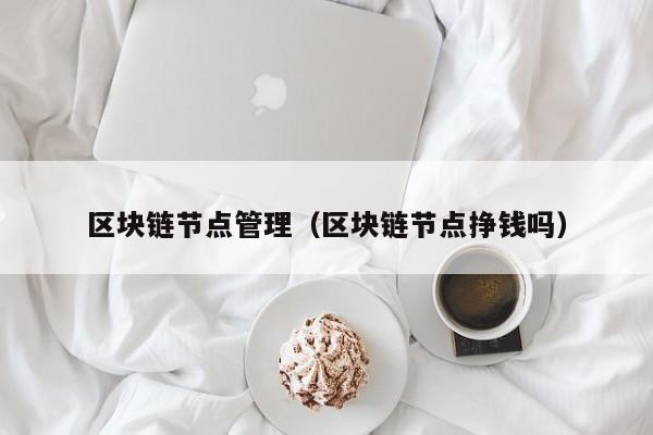 区块链节点管理(区块链节点挣钱吗)