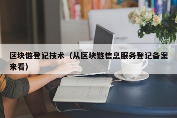 区块链登记技术(从区块链信息服务登记备案来看)