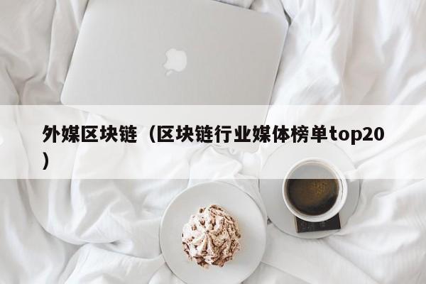 外媒区块链(区块链行业媒体榜单top20)