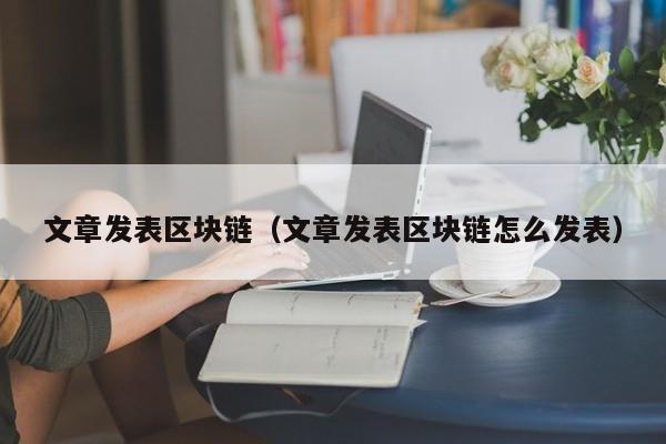 文章发表区块链(文章发表区块链怎么发表)