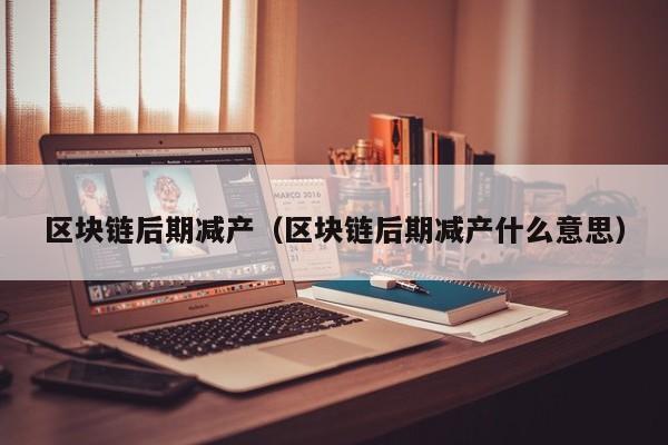 区块链后期减产（区块链后期减产什么意思）