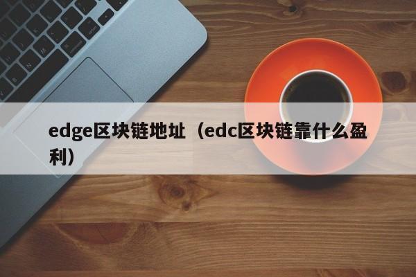 edge区块链地址(edc区块链靠什么盈利)