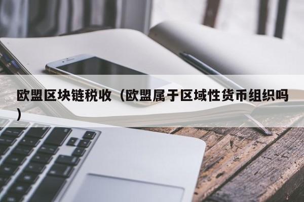 欧盟区块链税收(欧盟属于区域性货币组织吗)